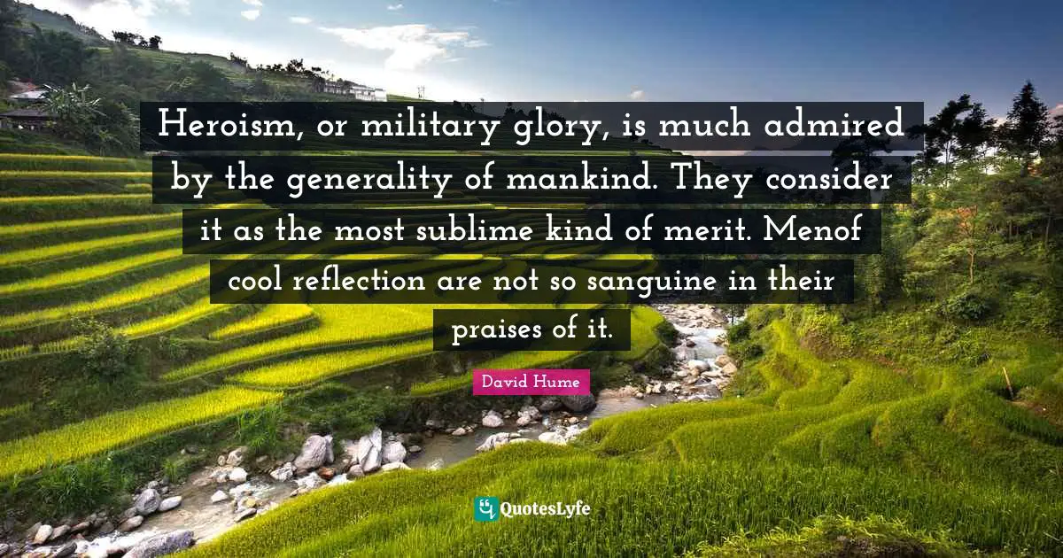 Heroism, or military glory, is much admired by the generality of mankind. They consider it as the most sublime kind of merit. Menof cool reflection are not so sanguine in their praises of it.