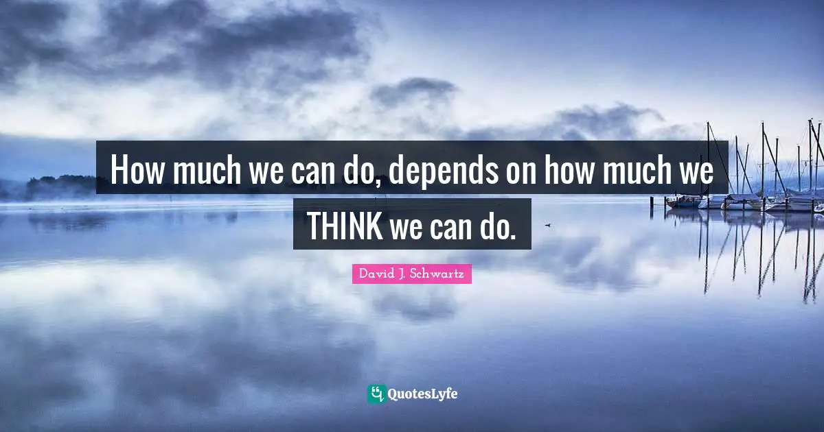 David J Quotes: "How much we can do, depends on how much we THINK we can do."