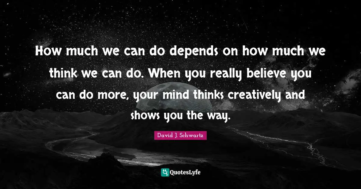 How much we can do depends on how much we think we can do. When you really believe you can do more, your mind thinks creatively and shows you the way.