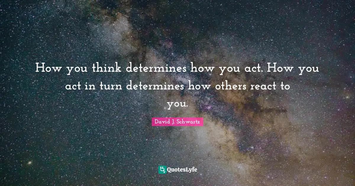 David J Quotes: "How you think determines how you act. How you act in turn determines how others react to you."