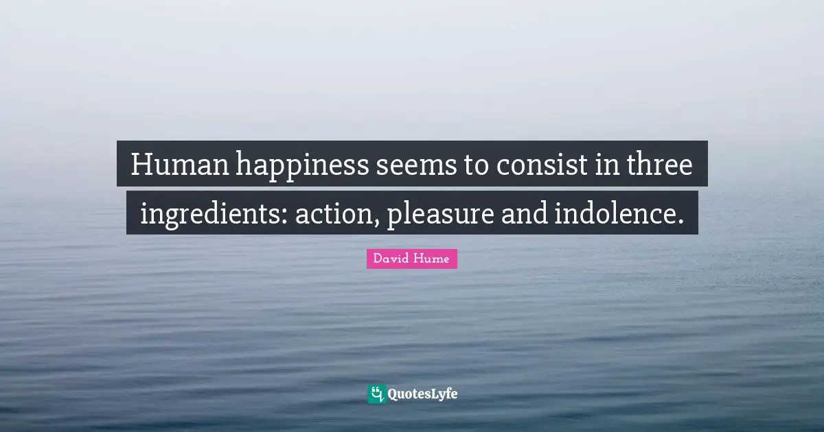 Human happiness seems to consist in three ingredients: action, pleasure and indolence.