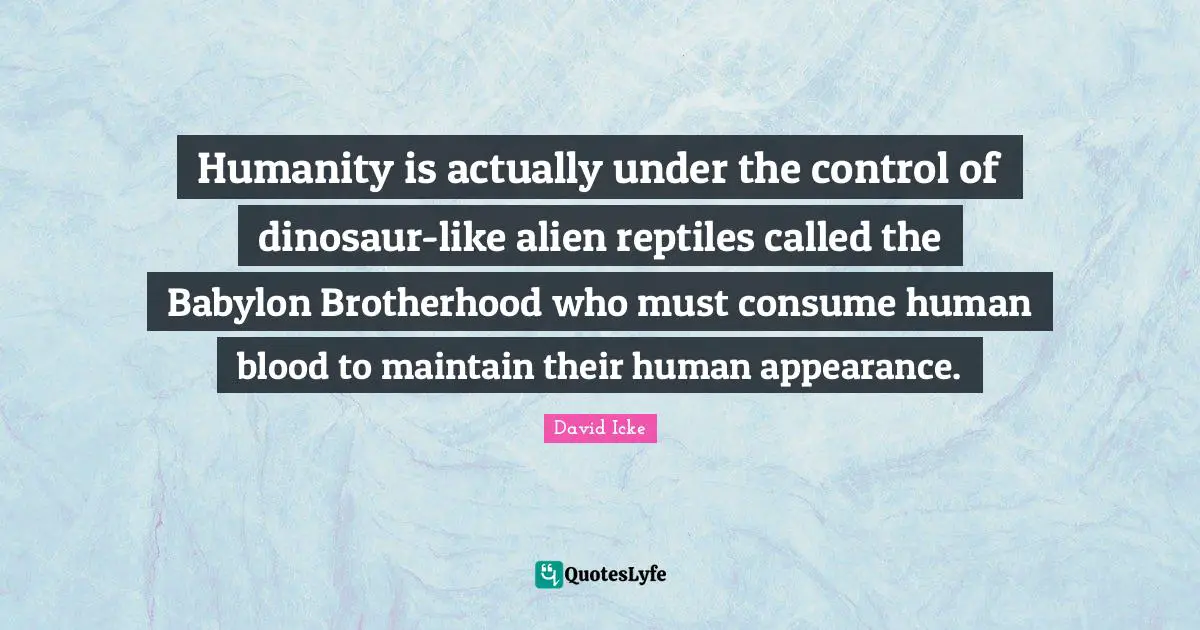 Blood Quotes: "Humanity is actually under the control of dinosaur-like alien reptiles called the Babylon Brotherhood who must consume human blood to maintain their human appearance."