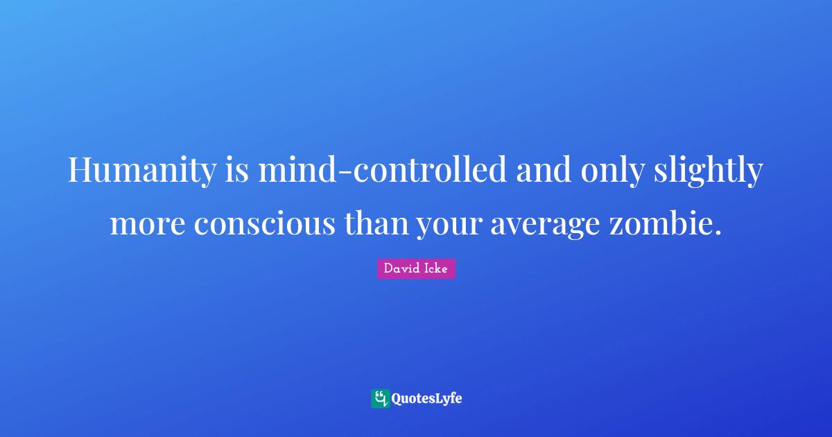Humanity is mind-controlled and only slightly more conscious than your average zombie.