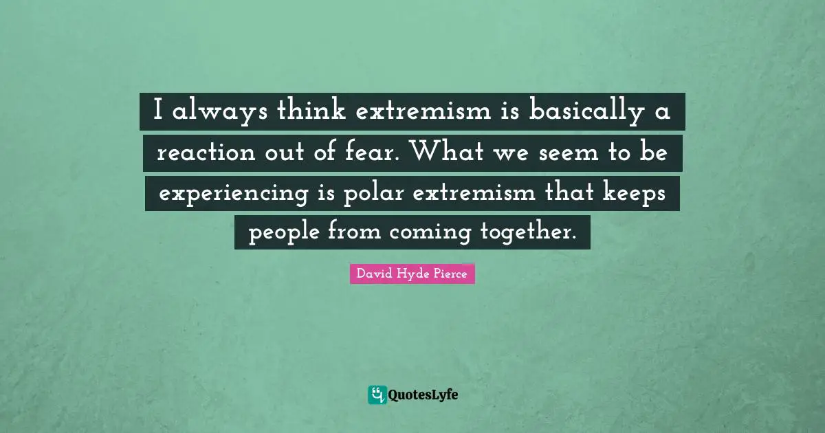 Hyde Quotes: "I always think extremism is basically a reaction out of fear. What we seem to be experiencing is polar extremism that keeps people from coming together."