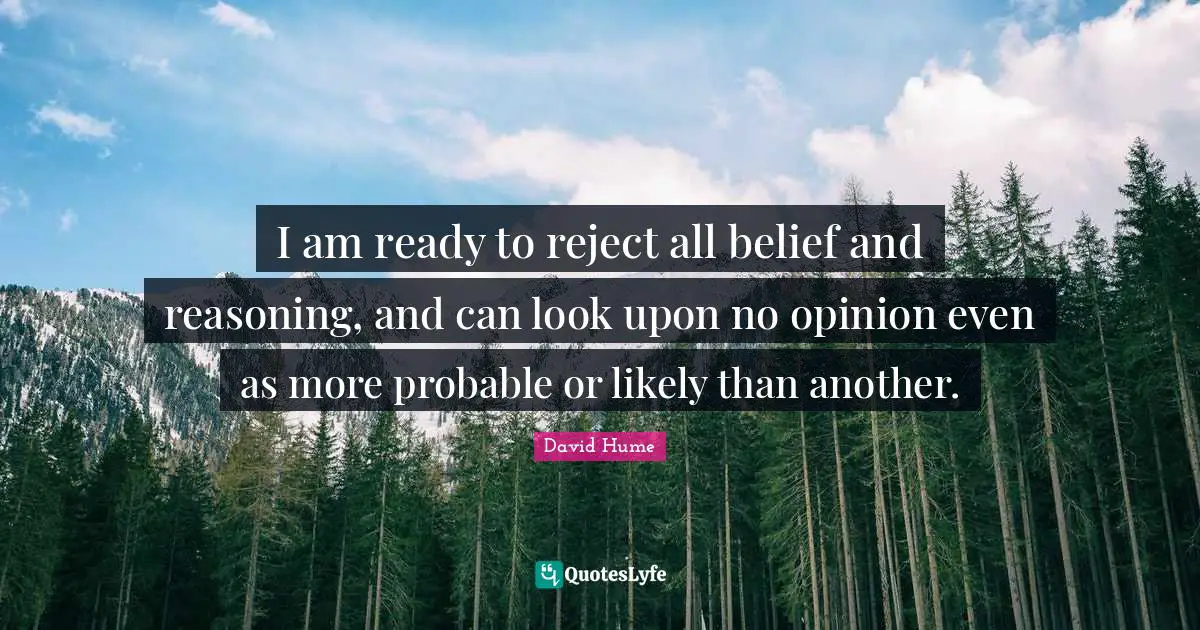 I am ready to reject all belief and reasoning, and can look upon no opinion even as more probable or likely than another.