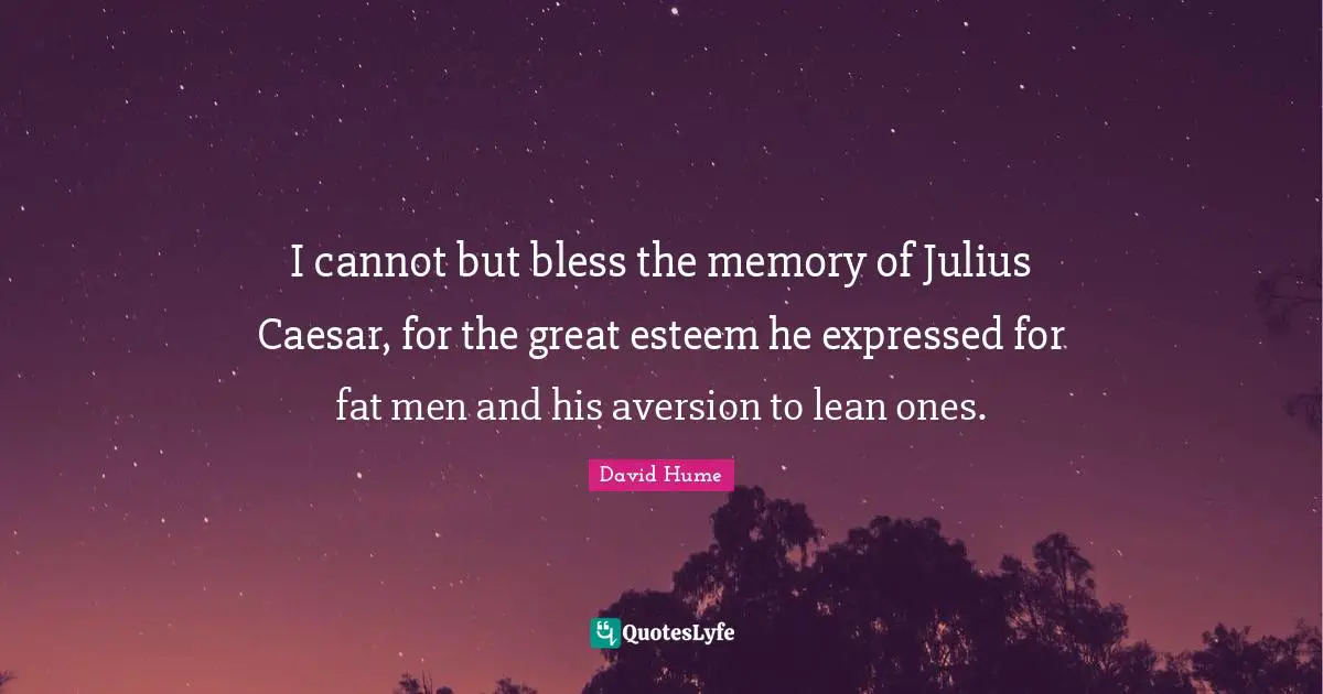 Julius Quotes: "I cannot but bless the memory of Julius Caesar, for the great esteem he expressed for fat men and his aversion to lean ones."