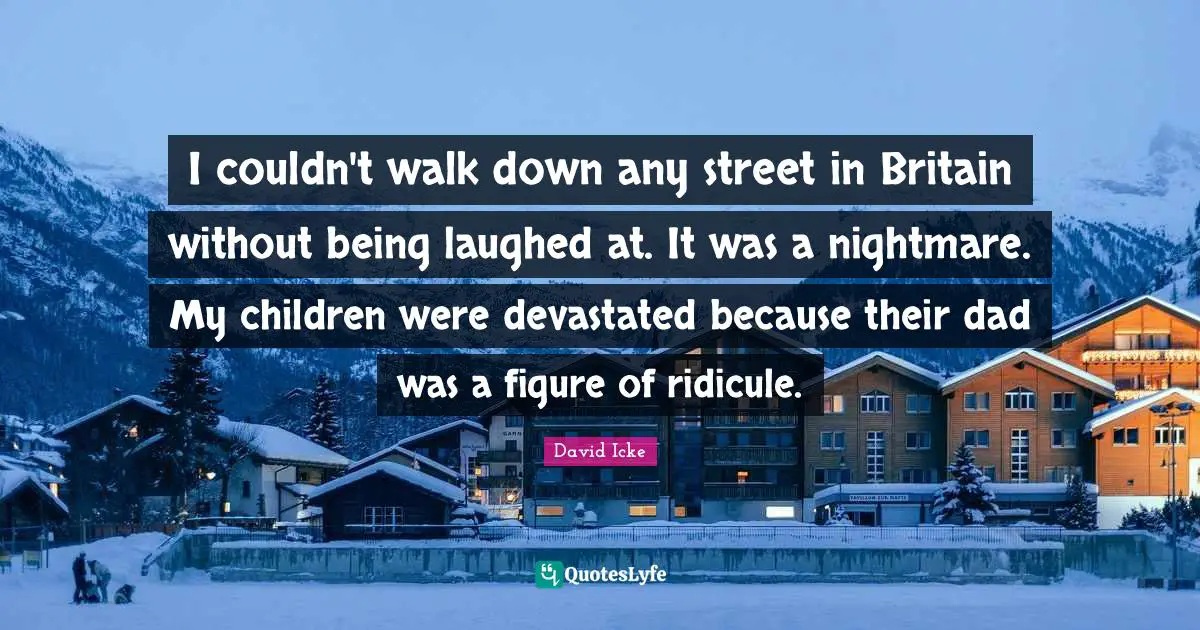 I couldn't walk down any street in Britain without being laughed at. It was a nightmare. My children were devastated because their dad was a figure of ridicule.