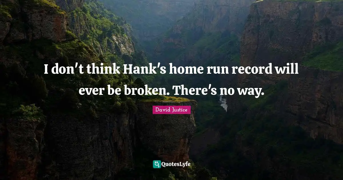 I don't think Hank's home run record will ever be broken. There's no way.