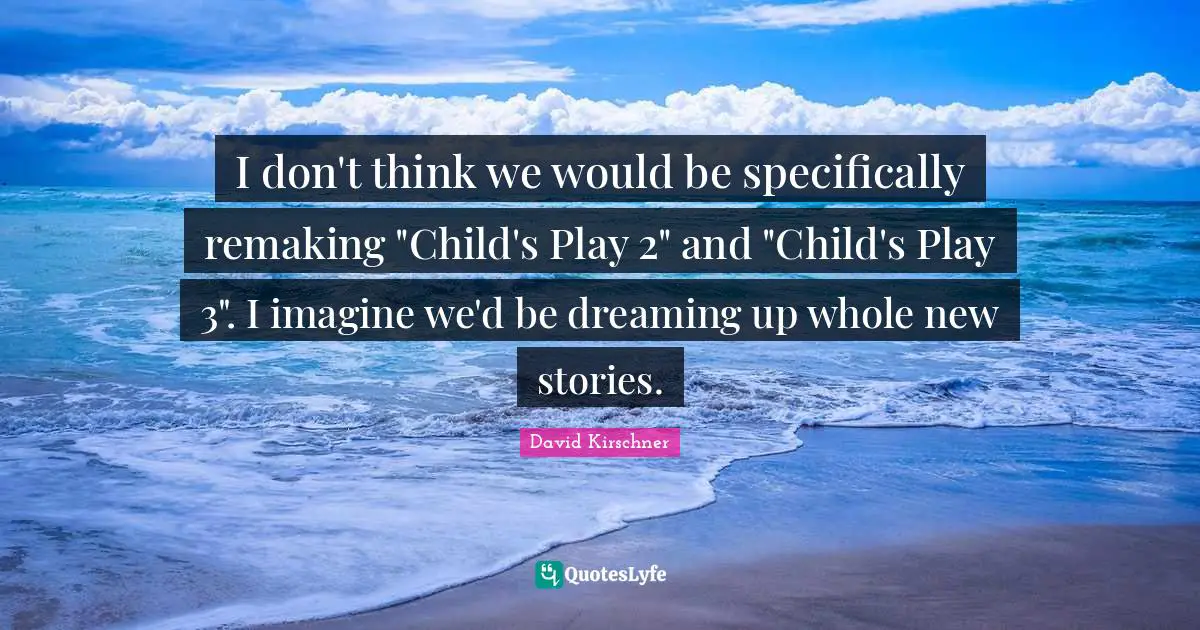 I don't think we would be specifically remaking "Child's Play 2" and "Child's Play 3". I imagine we'd be dreaming up whole new stories.