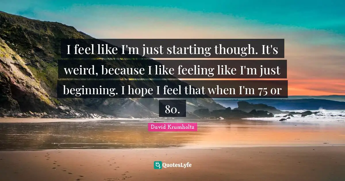 David Krumholtz Quotes: "I feel like I'm just starting though. It's weird, because I like feeling like I'm just beginning. I hope I feel that when I'm 75 or 80."
