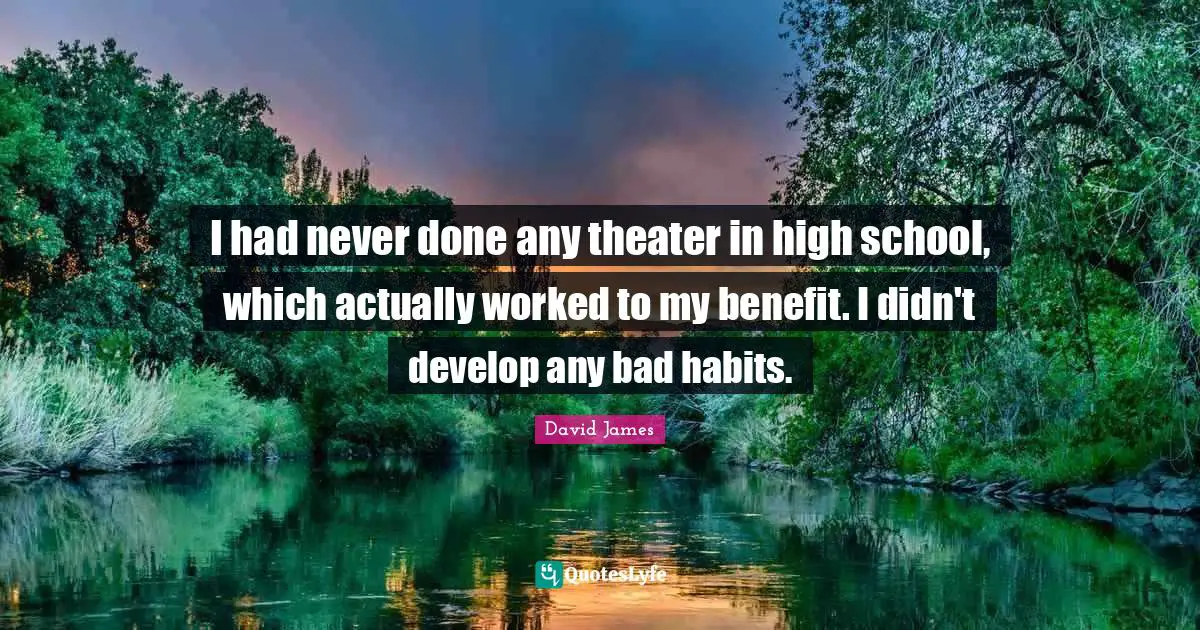 I had never done any theater in high school, which actually worked to my benefit. I didn't develop any bad habits.
