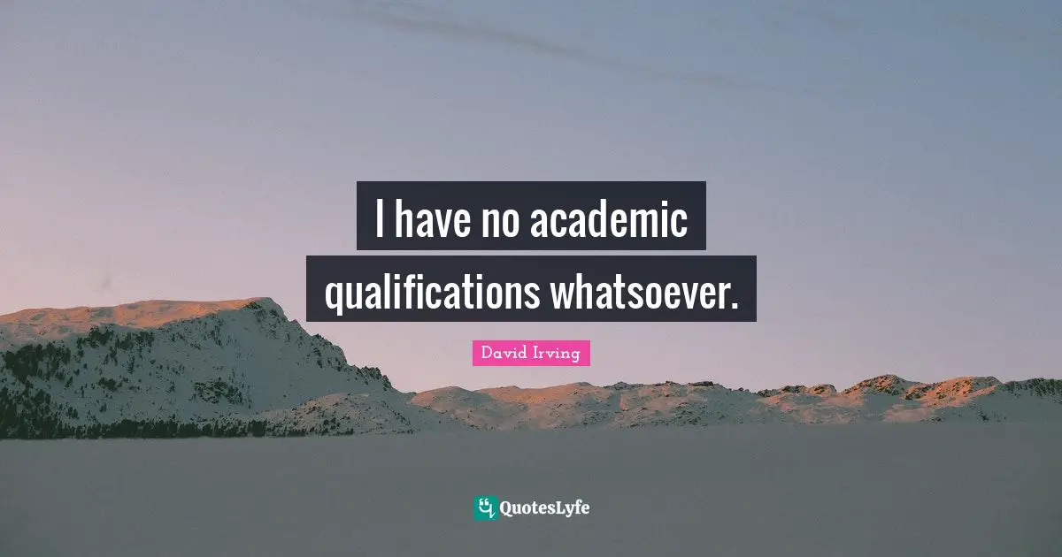 I have no academic qualifications whatsoever.