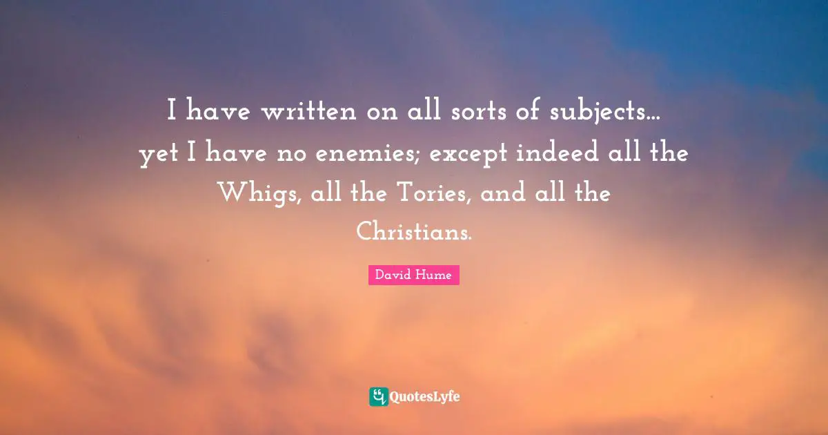 I have written on all sorts of subjects... yet I have no enemies; except indeed all the Whigs, all the Tories, and all the Christians.