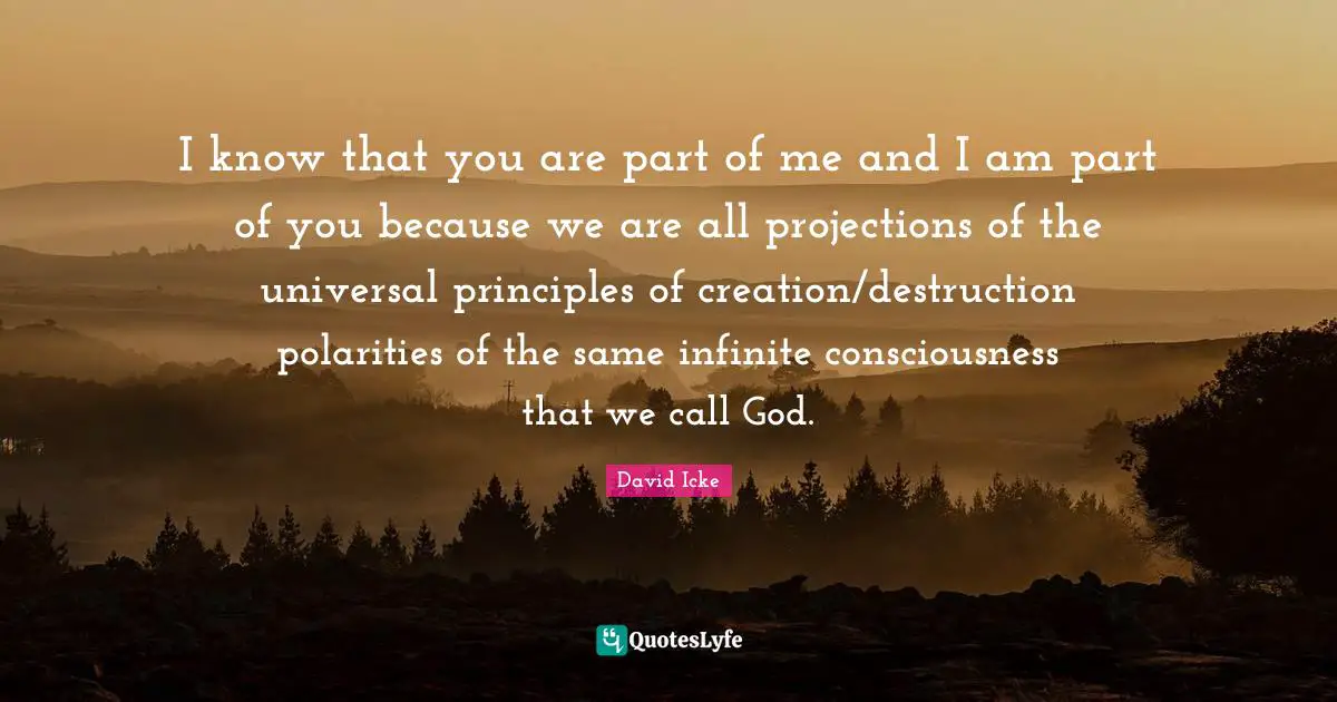 I know that you are part of me and I am part of you because we are all projections of the universal principles of creation/destruction polarities of the same infinite consciousness that we call God.