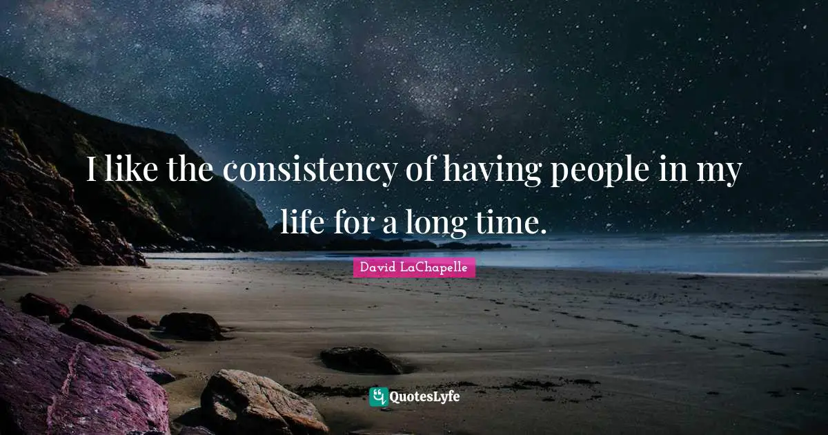 I like the consistency of having people in my life for a long time.