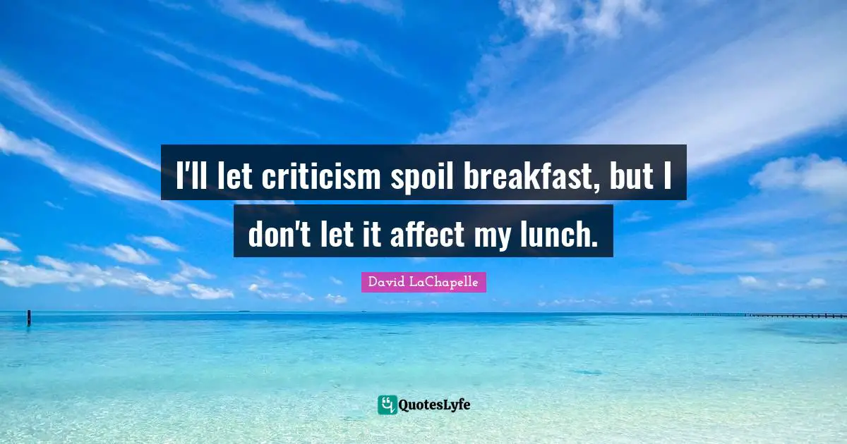 I'll let criticism spoil breakfast, but I don't let it affect my lunch.