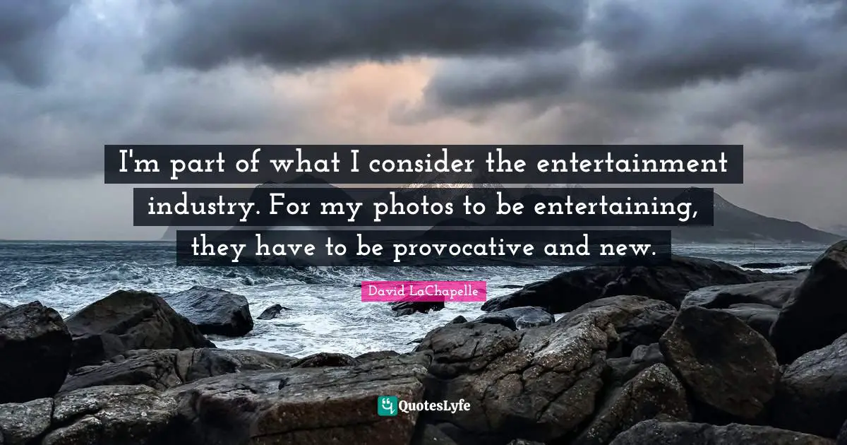 I'm part of what I consider the entertainment industry. For my photos to be entertaining, they have to be provocative and new.
