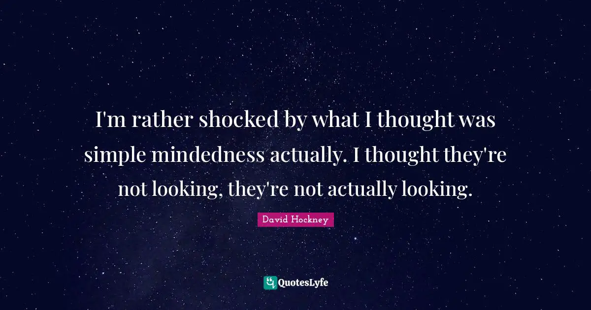 I'm rather shocked by what I thought was simple mindedness actually. I thought they're not looking, they're not actually looking.