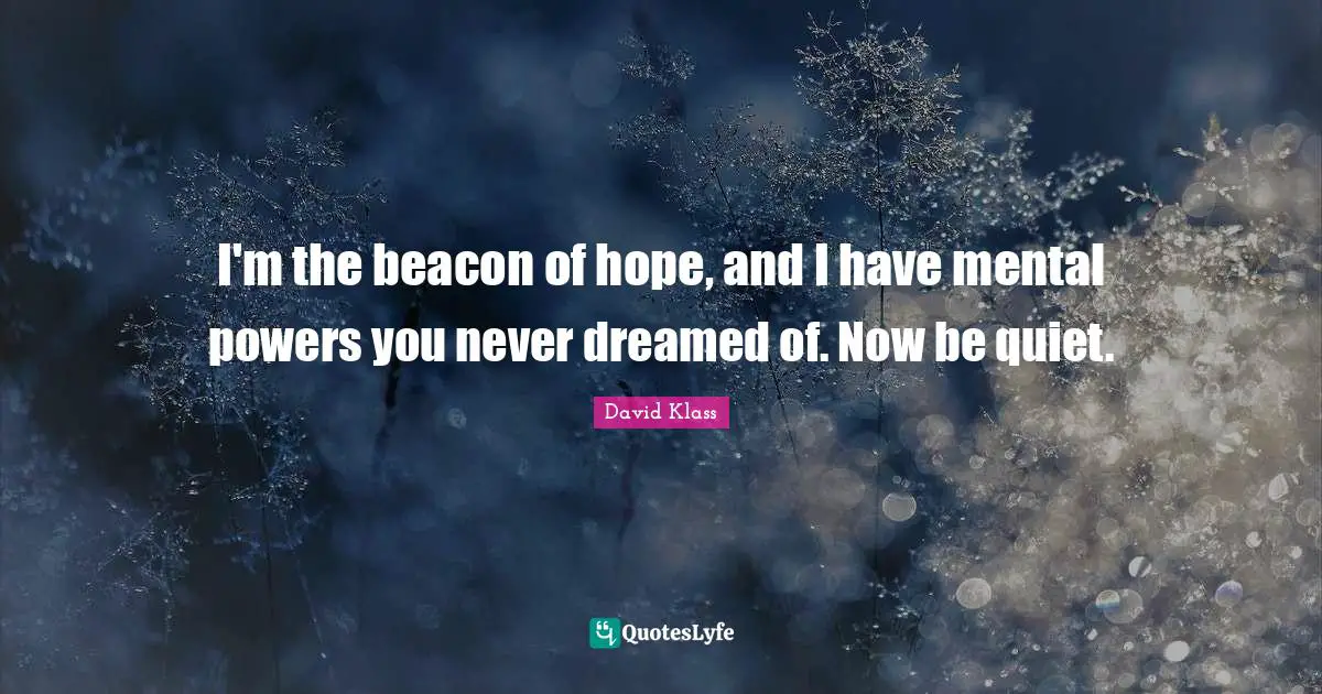 I'm the beacon of hope, and I have mental powers you never dreamed of. Now be quiet.