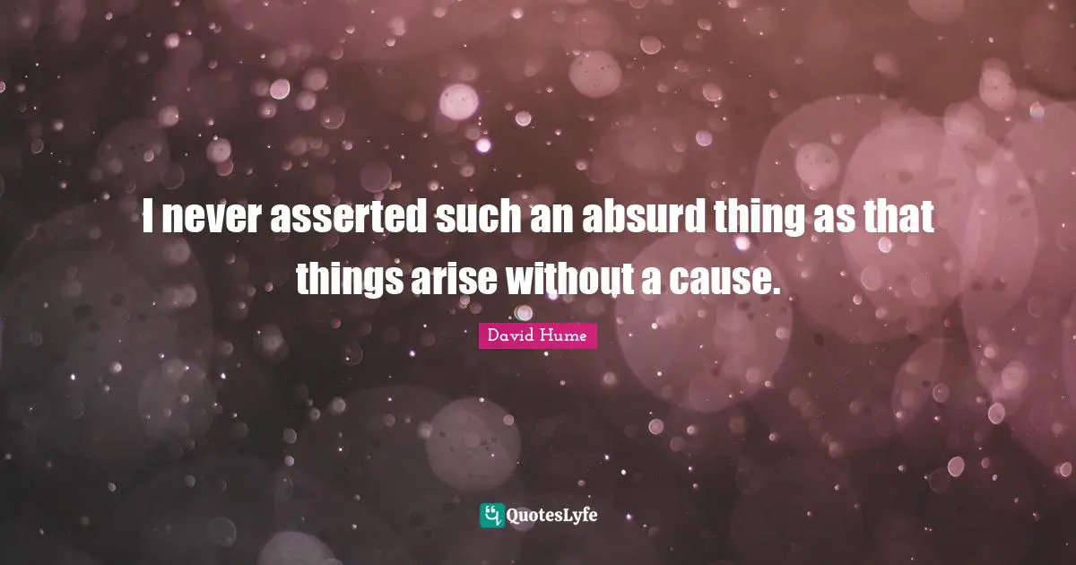 I never asserted such an absurd thing as that things arise without a cause.