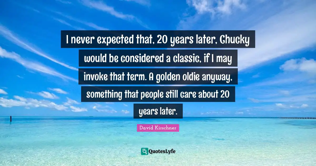 I never expected that, 20 years later, Chucky would be considered a classic, if I may invoke that term. A golden oldie anyway, something that people still care about 20 years later.