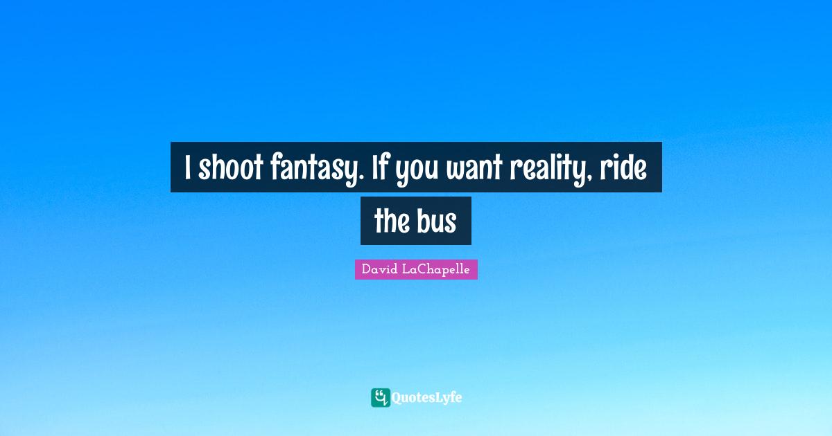Fantasy Quotes: "I shoot fantasy. If you want reality, ride the bus"
