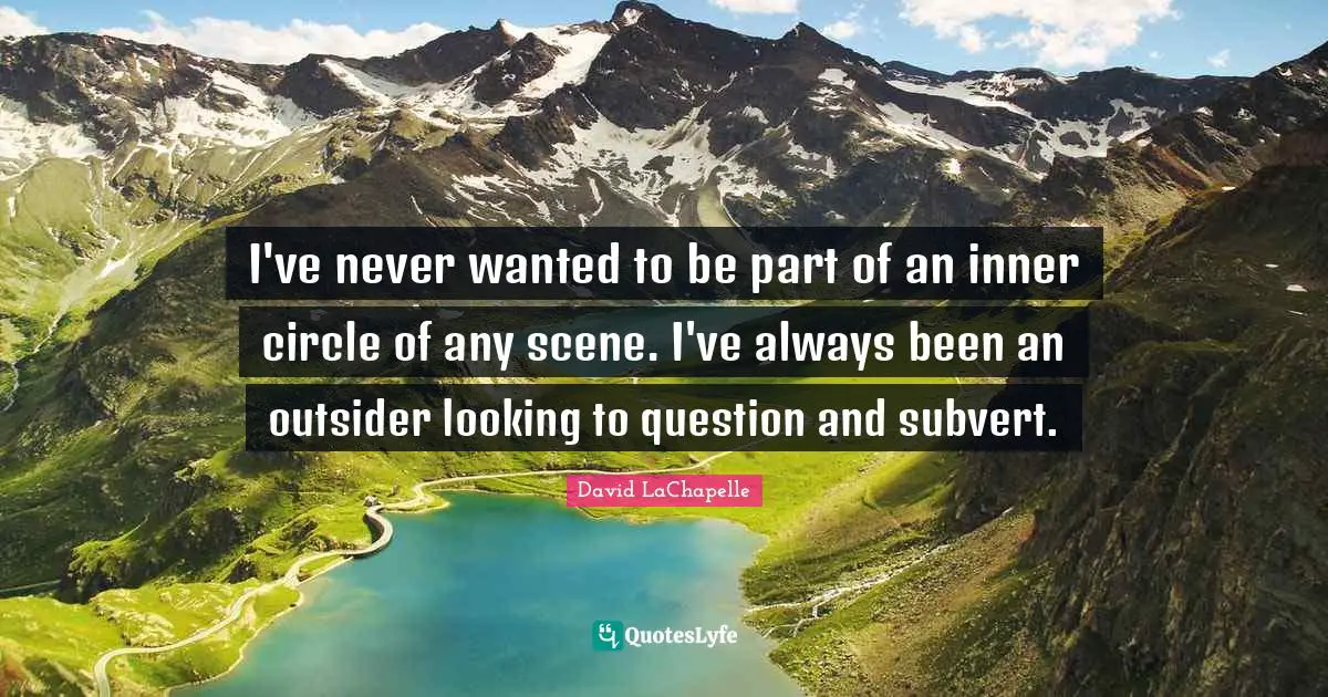 I've never wanted to be part of an inner circle of any scene. I've always been an outsider looking to question and subvert.