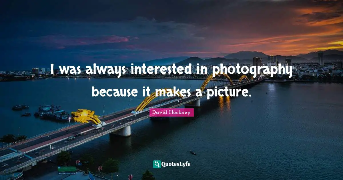 I was always interested in photography because it makes a picture.