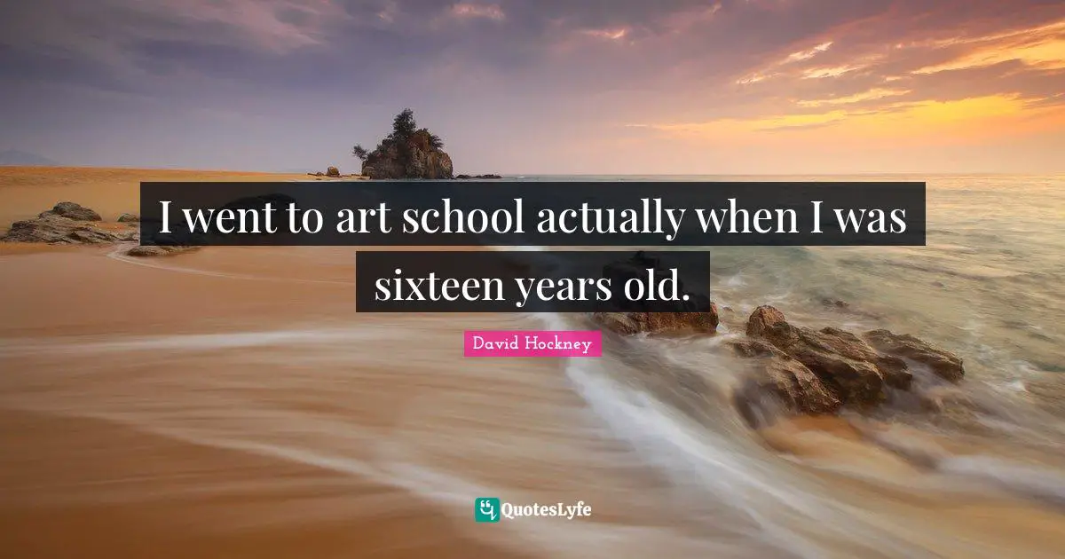 I went to art school actually when I was sixteen years old.