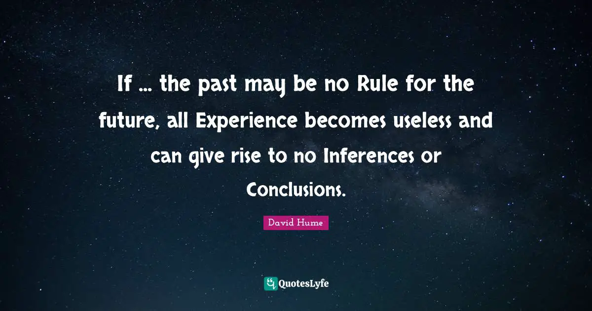 If ... the past may be no Rule for the future, all Experience becomes useless and can give rise to no Inferences or Conclusions.