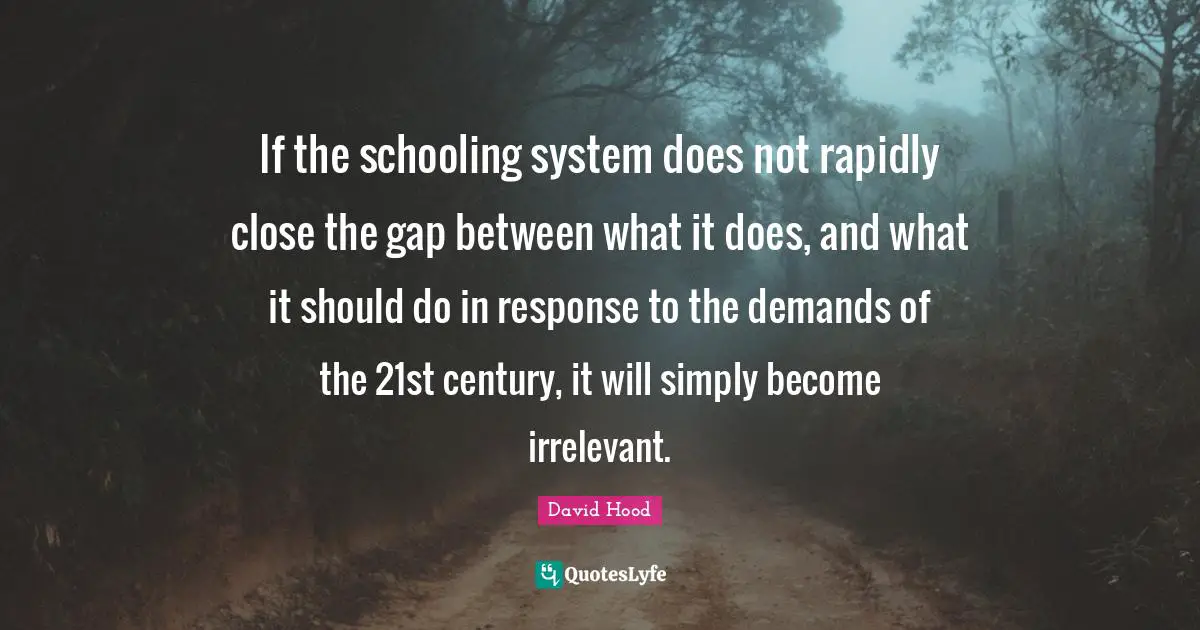 Schooling Quotes: "If the schooling system does not rapidly close the gap between what it does, and what it should do in response to the demands of the 21st century, it will simply become irrelevant."