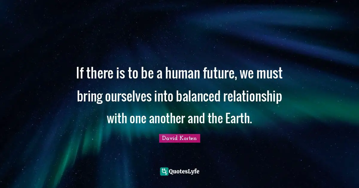 Balanced Quotes: "If there is to be a human future, we must bring ourselves into balanced relationship with one another and the Earth."