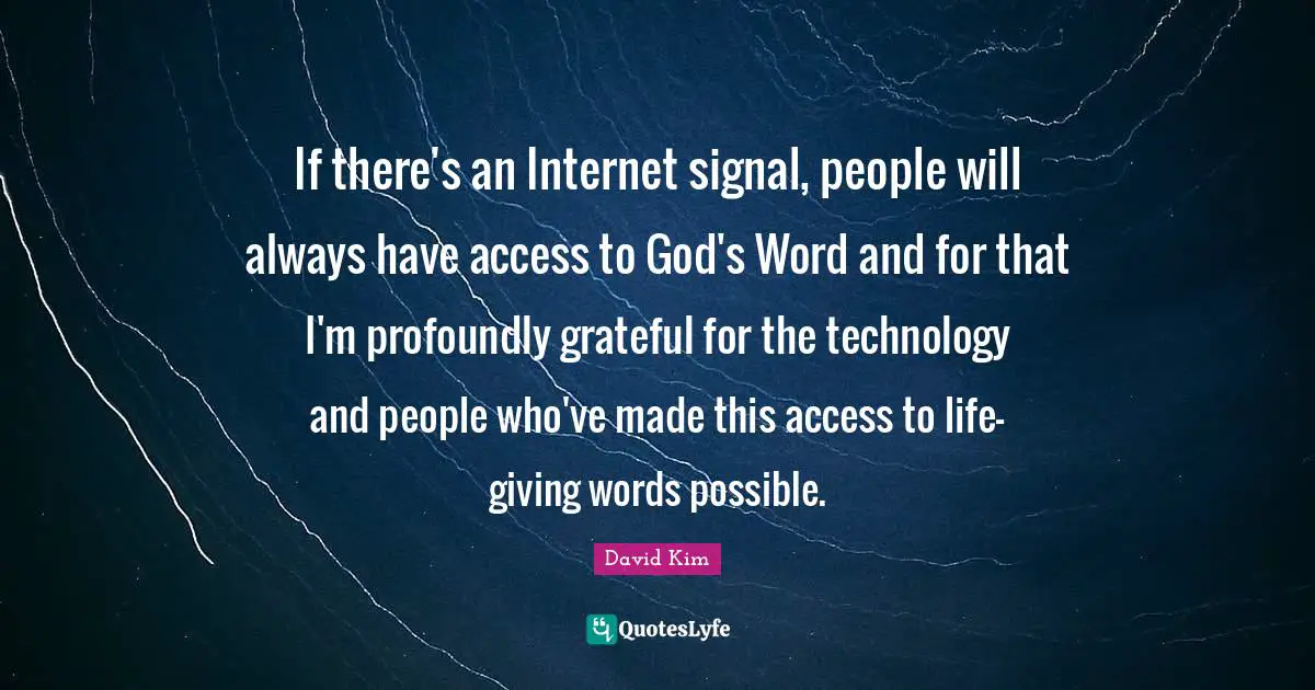If there's an Internet signal, people will always have access to God's Word and for that I'm profoundly grateful for the technology and people who've made this access to life-giving words possible.