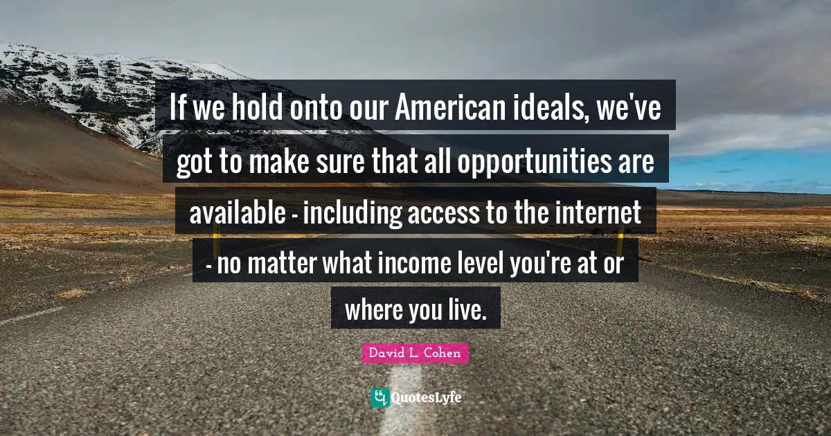 If we hold onto our American ideals, we've got to make sure that all opportunities are available - including access to the internet - no matter what income level you're at or where you live.