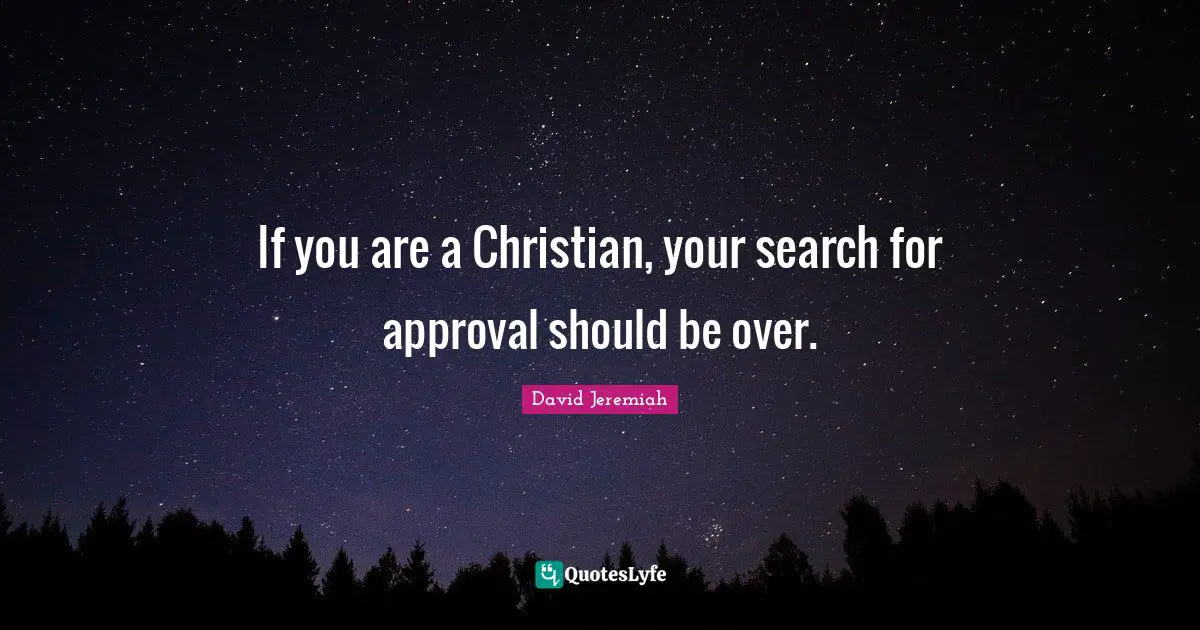 If you are a Christian, your search for approval should be over.