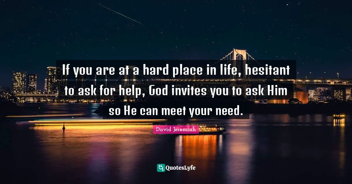 David Jeremiah Quotes: "If you are at a hard place in life, hesitant to ask for help, God invites you to ask Him so He can meet your need."
