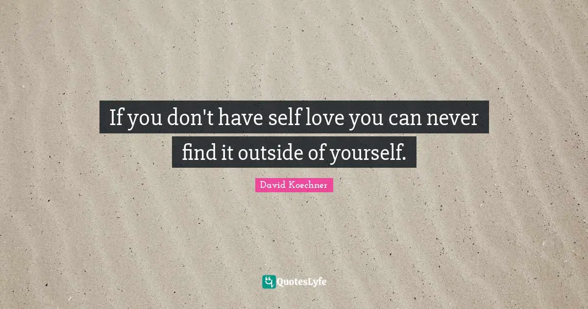 Self Love Quotes: "If you don't have self love you can never find it outside of yourself."