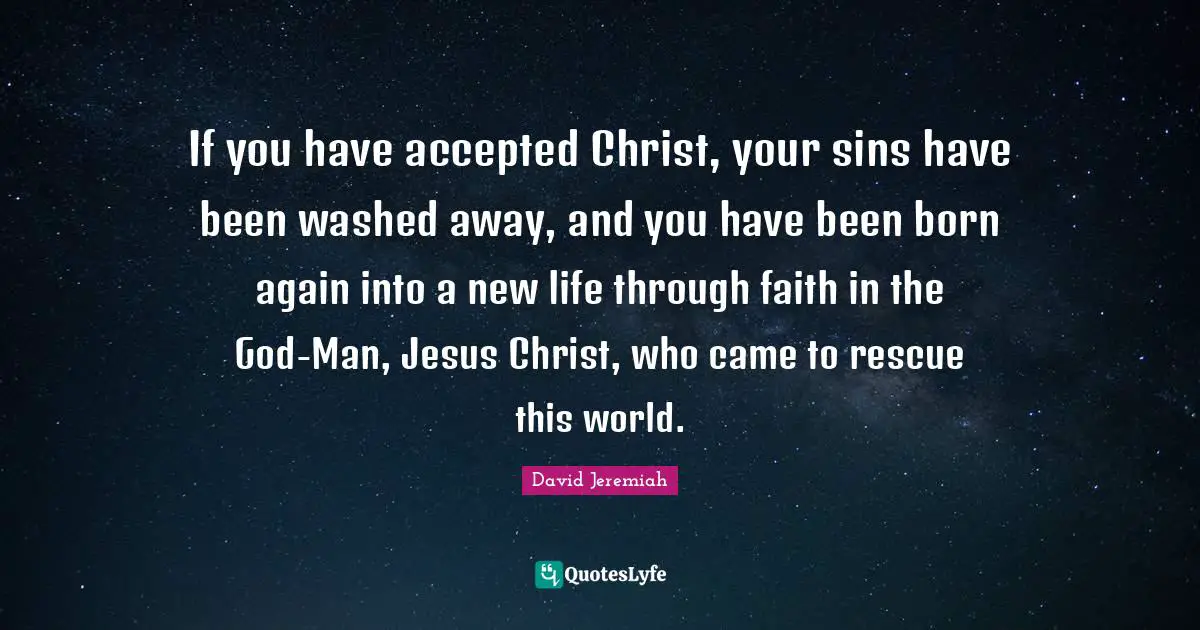If you have accepted Christ, your sins have been washed away, and you have been born again into a new life through faith in the God-Man, Jesus Christ, who came to rescue this world.