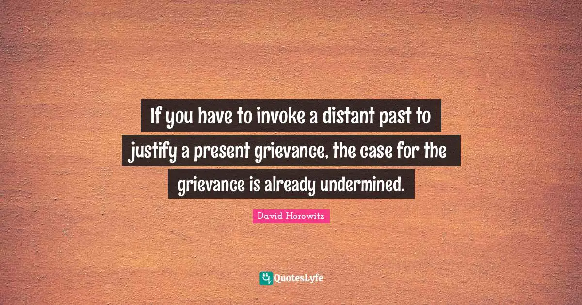 Justify Quotes: "If you have to invoke a distant past to justify a present grievance, the case for the grievance is already undermined."