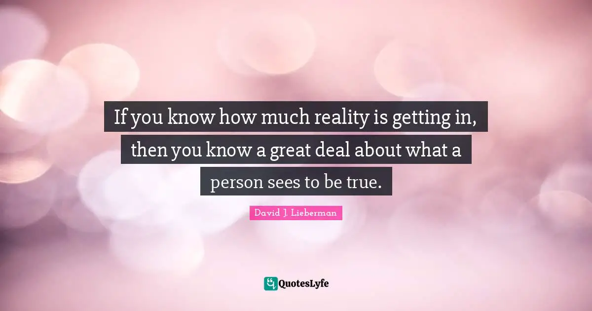 If you know how much reality is getting in, then you know a great deal about what a person sees to be true.