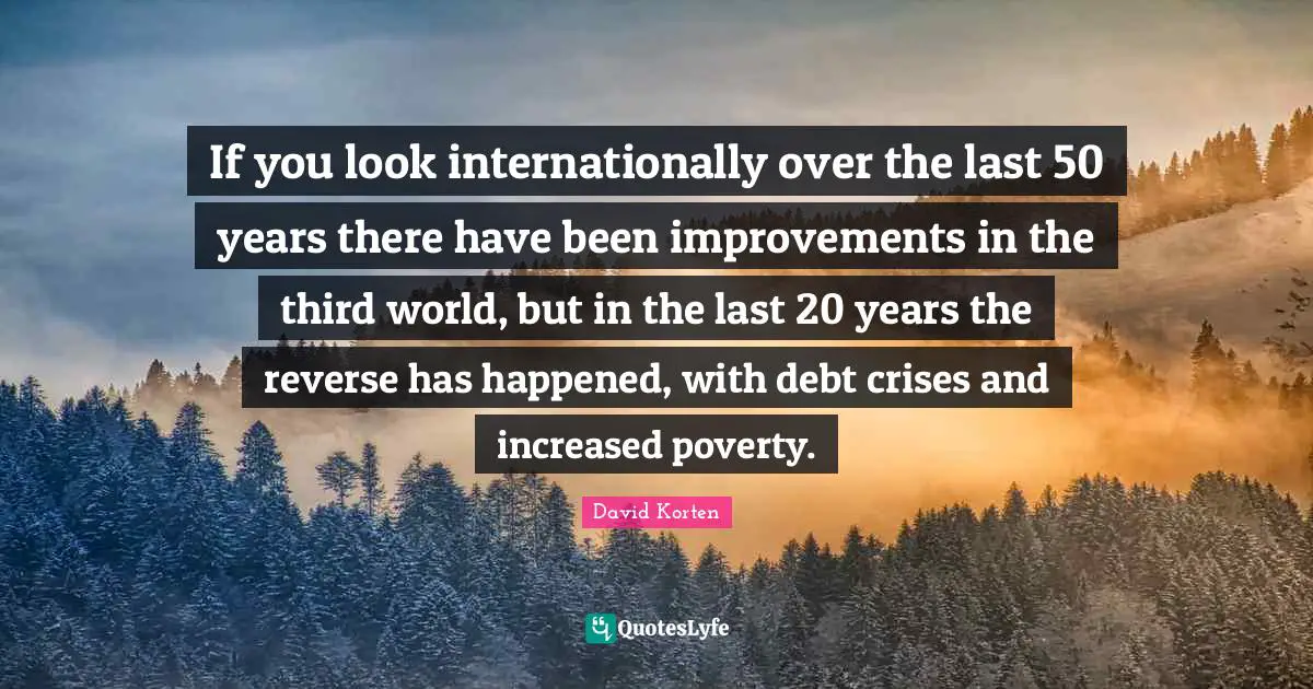 If you look internationally over the last 50 years there have been improvements in the third world, but in the last 20 years the reverse has happened, with debt crises and increased poverty.