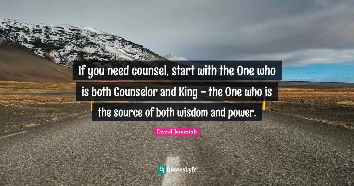 If you need counsel, start with the One who is both Counselor and King - the One who is the source of both wisdom and power.