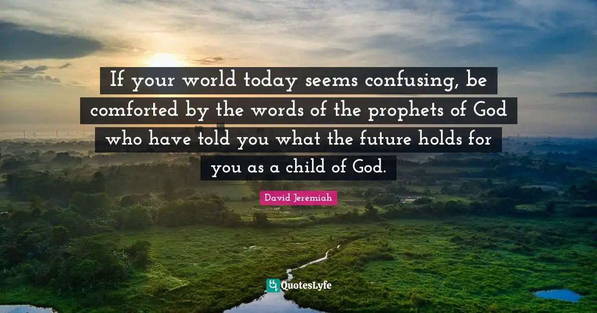 If your world today seems confusing, be comforted by the words of the prophets of God who have told you what the future holds for you as a child of God.
