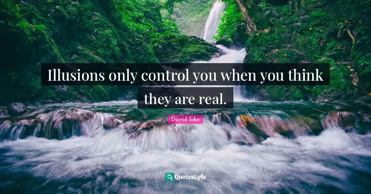 Illusions only control you when you think they are real.