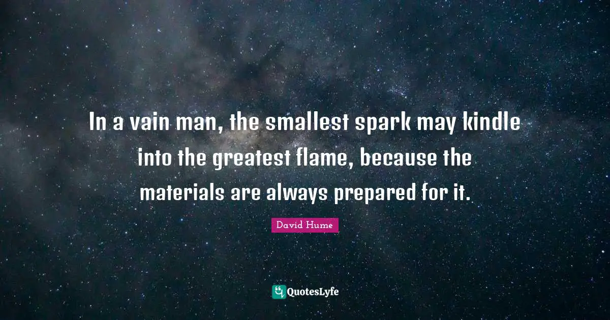 In a vain man, the smallest spark may kindle into the greatest flame, because the materials are always prepared for it.