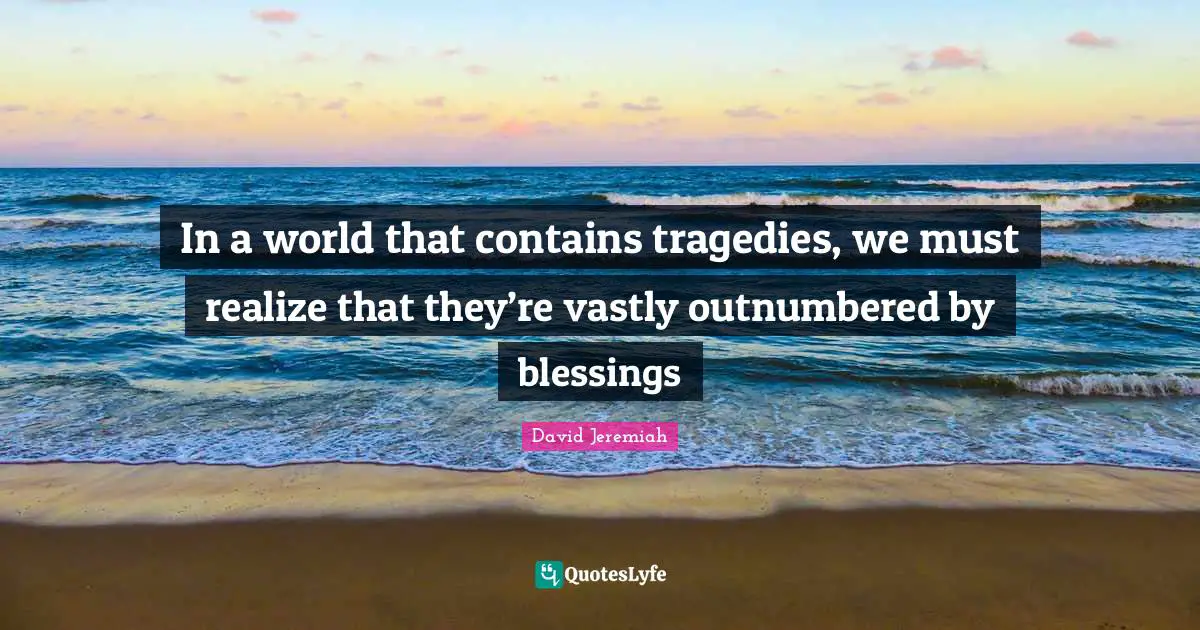 Jeremiah Quotes: "In a world that contains tragedies, we must realize that they’re vastly outnumbered by blessings"