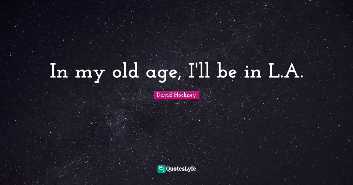 In my old age, I'll be in L.A.