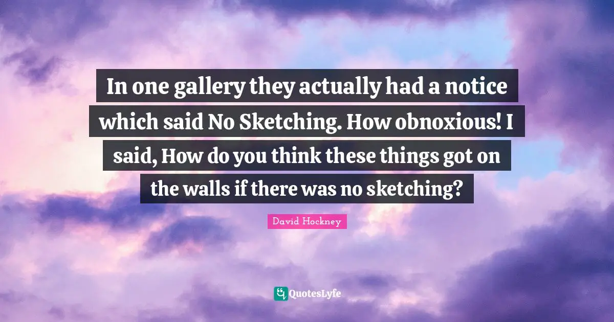 Sketching Quotes: "In one gallery they actually had a notice which said No Sketching. How obnoxious! I said, How do you think these things got on the walls if there was no sketching?"