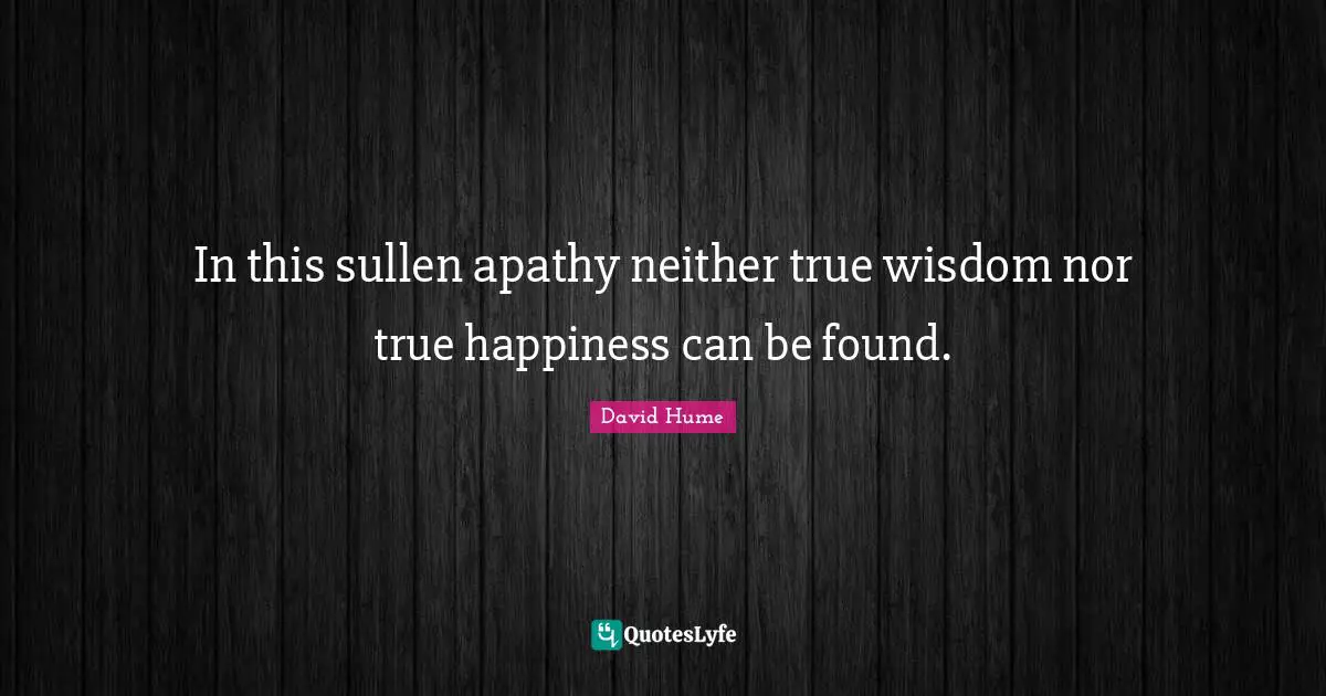 True Wisdom Quotes: "In this sullen apathy neither true wisdom nor true happiness can be found."