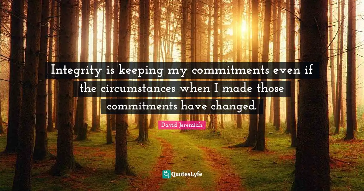 Integrity is keeping my commitments even if the circumstances when I made those commitments have changed.